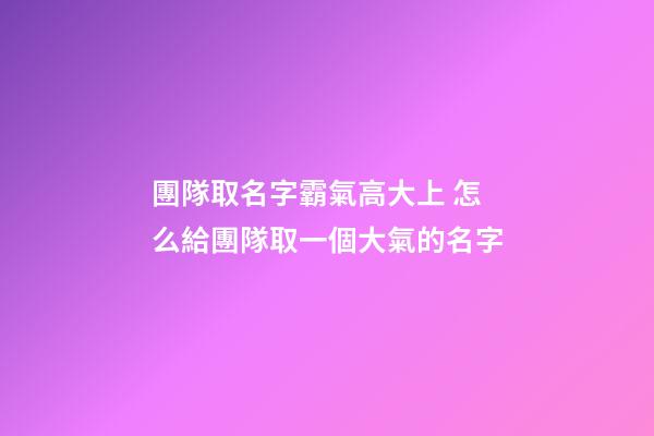 團隊取名字霸氣高大上 怎么給團隊取一個大氣的名字-第1張-公司起名-玄機派